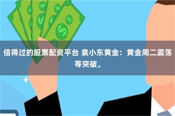 信得过的股票配资平台 袁小东黄金：黄金周二震荡等突破。