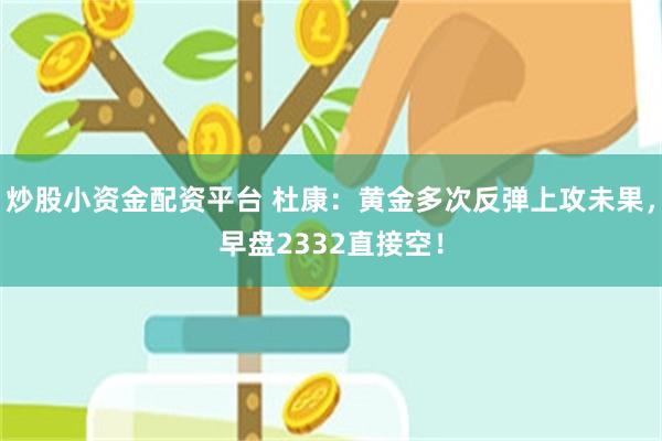 炒股小资金配资平台 杜康：黄金多次反弹上攻未果，早盘2332直接空！