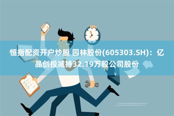 恒指配资开户炒股 园林股份(605303.SH)：亿品创投减持32.19万股公司股份