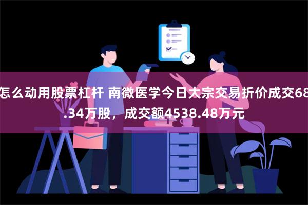 怎么动用股票杠杆 南微医学今日大宗交易折价成交68.34万股，成交额4538.48万元