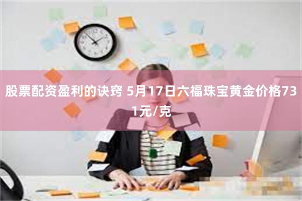 股票配资盈利的诀窍 5月17日六福珠宝黄金价格731元/克