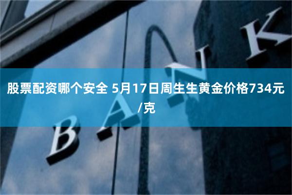 股票配资哪个安全 5月17日周生生黄金价格734元/克