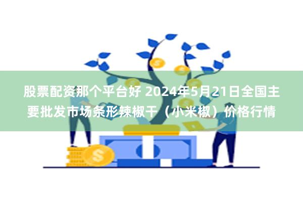 股票配资那个平台好 2024年5月21日全国主要批发市场条形辣椒干（小米椒）价格行情