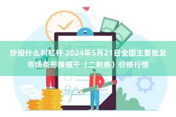 炒股什么叫杠杆 2024年5月21日全国主要批发市场条形辣椒干（二荆条）价格行情