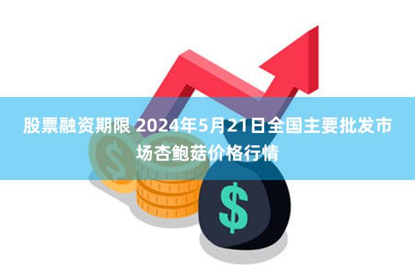 股票融资期限 2024年5月21日全国主要批发市场杏鲍菇价格行情