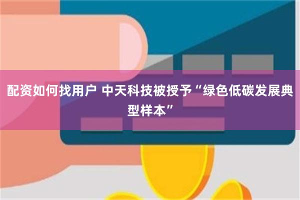 配资如何找用户 中天科技被授予“绿色低碳发展典型样本”