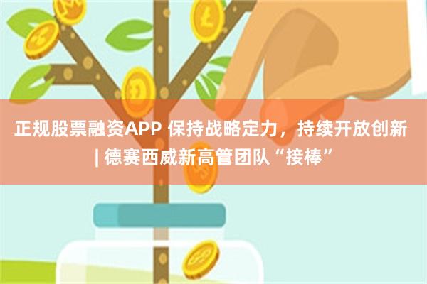 正规股票融资APP 保持战略定力，持续开放创新 | 德赛西威新高管团队“接棒”