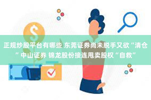 正规炒股平台有哪些 东莞证券尚未脱手又欲“清仓”中山证券 锦龙股份接连甩卖股权“自救”