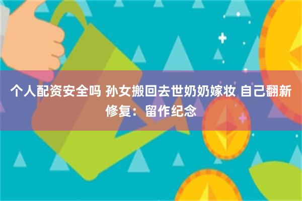 个人配资安全吗 孙女搬回去世奶奶嫁妆 自己翻新修复：留作纪念