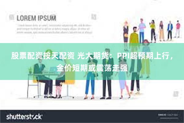 股票配资按天配资 光大期货：PPI超预期上行，金价短期或震荡走强