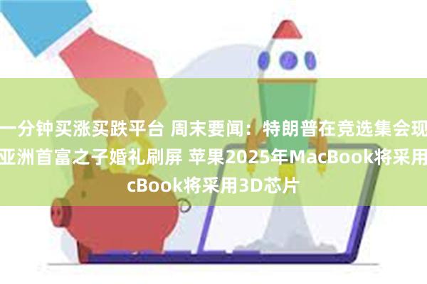 一分钟买涨买跌平台 周末要闻：特朗普在竞选集会现场遇刺 亚洲首富之子婚礼刷屏 苹果2025年MacBook将采用3D芯片