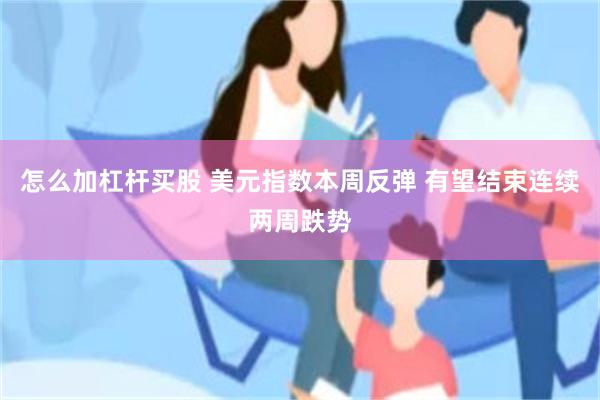 怎么加杠杆买股 美元指数本周反弹 有望结束连续两周跌势