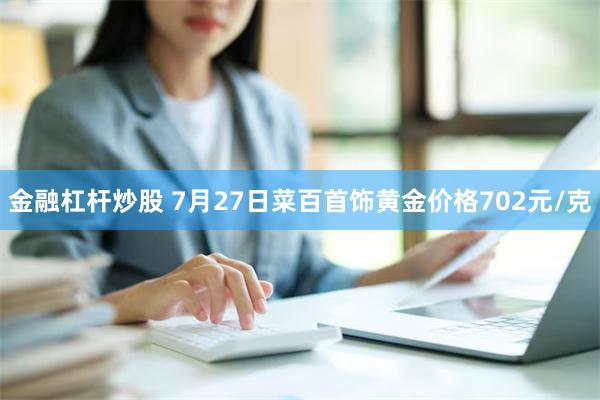 金融杠杆炒股 7月27日菜百首饰黄金价格702元/克