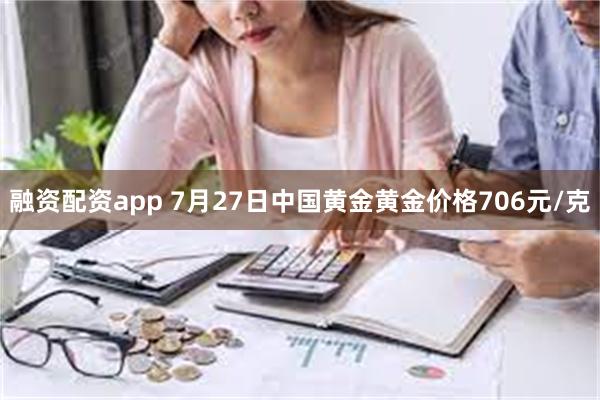 融资配资app 7月27日中国黄金黄金价格706元/克