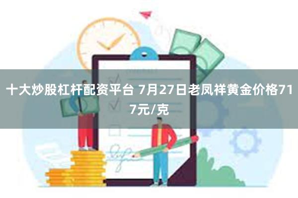 十大炒股杠杆配资平台 7月27日老凤祥黄金价格717元/克