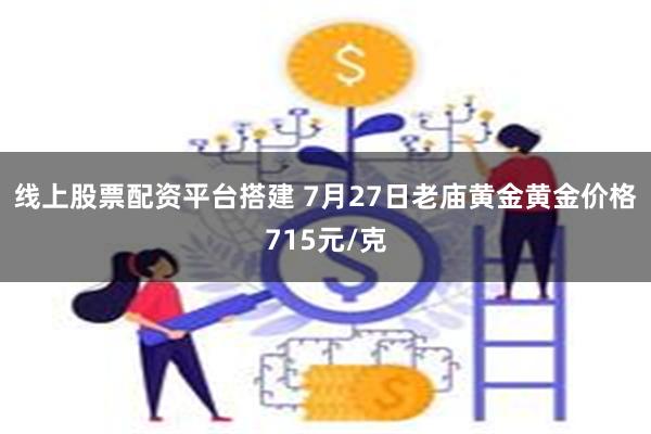 线上股票配资平台搭建 7月27日老庙黄金黄金价格715元/克