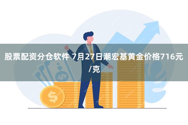 股票配资分仓软件 7月27日潮宏基黄金价格716元/克