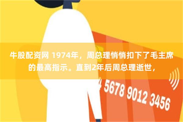 牛股配资网 1974年，周总理悄悄扣下了毛主席的最高指示。直到2年后周总理逝世，