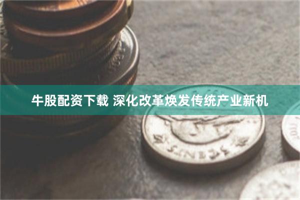 牛股配资下载 深化改革焕发传统产业新机