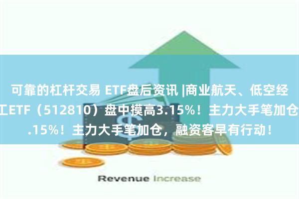 可靠的杠杆交易 ETF盘后资讯 |商业航天、低空经济再爆发，国防军工ETF（512810）盘中摸高3.15%！主力大手笔加仓，融资客早有行动！