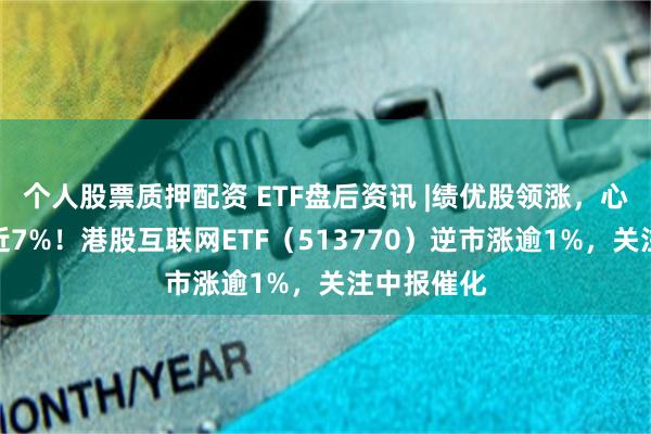 个人股票质押配资 ETF盘后资讯 |绩优股领涨，心动公司涨近7%！港股互联网ETF（513770）逆市涨逾1%，关注中报催化