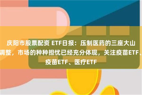 庆阳市股票配资 ETF日报：压制医药的三座大山通过前期调整，市场的种种担忧已经充分体现，关注疫苗ETF、医疗ETF