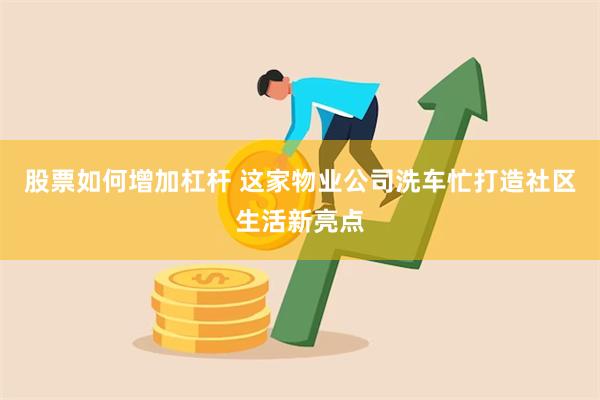 股票如何增加杠杆 这家物业公司洗车忙打造社区生活新亮点