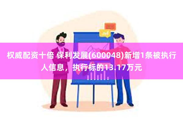 权威配资十倍 保利发展(600048)新增1条被执行人信息，执行标的13.17万元