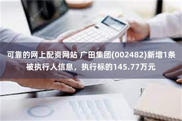 可靠的网上配资网站 广田集团(002482)新增1条被执行人信息，执行标的145.77万元