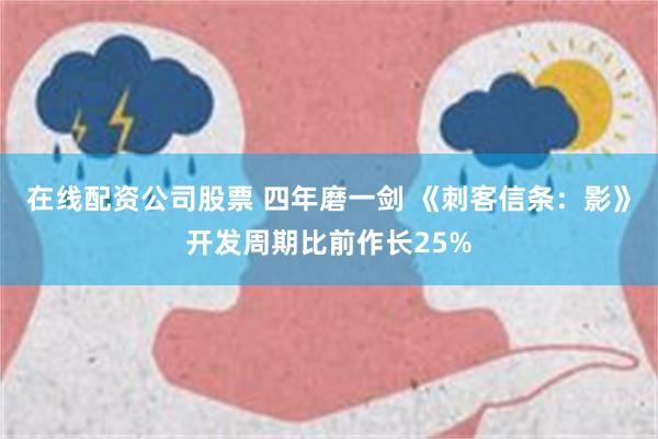 在线配资公司股票 四年磨一剑 《刺客信条：影》开发周期比前作长25%