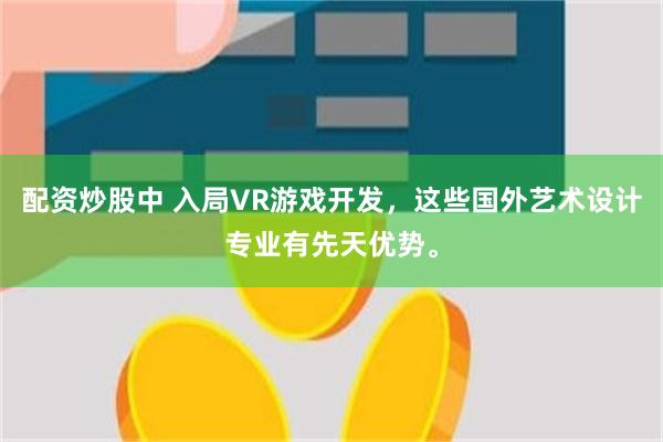 配资炒股中 入局VR游戏开发，这些国外艺术设计专业有先天优势。