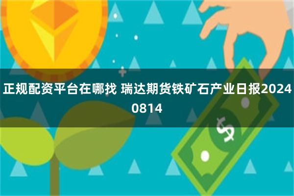 正规配资平台在哪找 瑞达期货铁矿石产业日报20240814