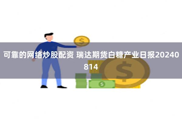 可靠的网络炒股配资 瑞达期货白糖产业日报20240814