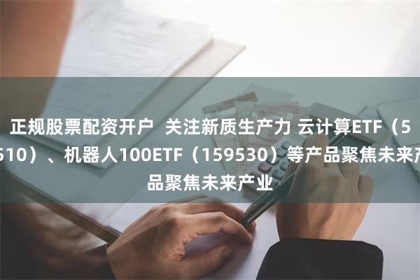 正规股票配资开户  关注新质生产力 云计算ETF（516510）、机器人100ETF（159530）等产品聚焦未来产业