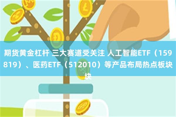 期货黄金杠杆 三大赛道受关注 人工智能ETF（159819）、医药ETF（512010）等产品布局热点板块