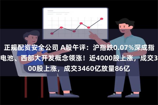 正规配资安全公司 A股午评：沪指跌0.07%深成指涨0.34%，固态电池、西部大开发概念领涨！近4000股上涨，成交3460亿放量86亿