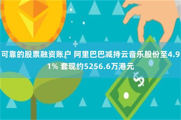 可靠的股票融资账户 阿里巴巴减持云音乐股份至4.91% 套现约5256.6万港元