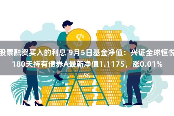 股票融资买入的利息 9月5日基金净值：兴证全球恒悦180天持有债券A最新净值1.1175，涨0.01%