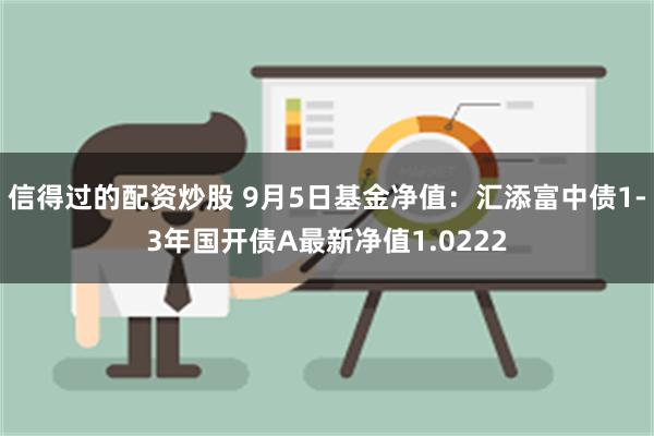 信得过的配资炒股 9月5日基金净值：汇添富中债1-3年国开债A最新净值1.0222