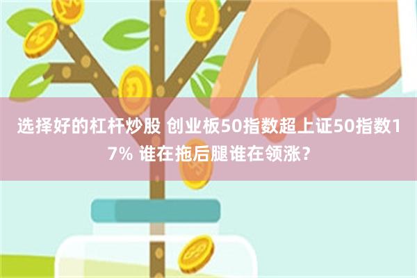 选择好的杠杆炒股 创业板50指数超上证50指数17% 谁在拖后腿谁在领涨？