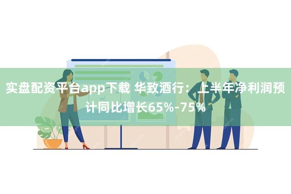 实盘配资平台app下载 华致酒行：上半年净利润预计同比增长65%-75%