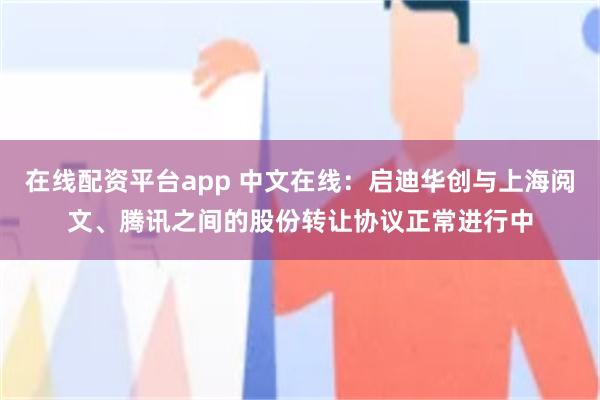 在线配资平台app 中文在线：启迪华创与上海阅文、腾讯之间的股份转让协议正常进行中