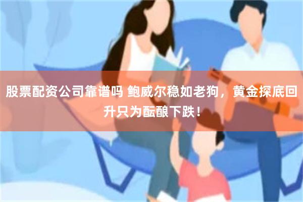 股票配资公司靠谱吗 鲍威尔稳如老狗，黄金探底回升只为酝酿下跌！