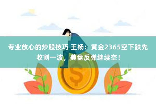 专业放心的炒股技巧 王杨：黄金2365空下跌先收割一波，美盘反弹继续空！