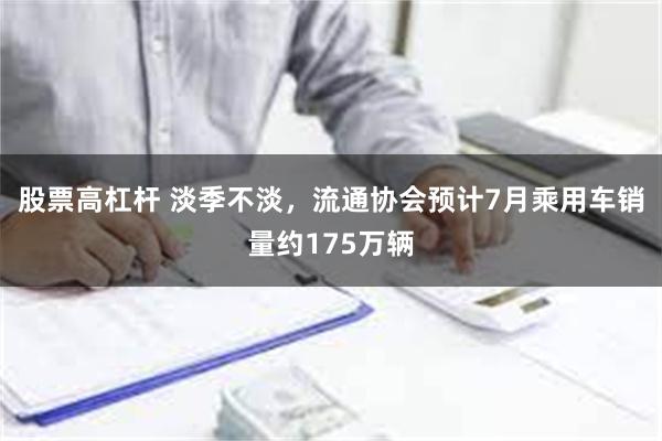 股票高杠杆 淡季不淡，流通协会预计7月乘用车销量约175万辆