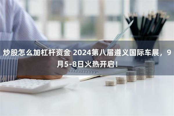 炒股怎么加杠杆资金 2024第八届遵义国际车展，9月5-8日火热开启！