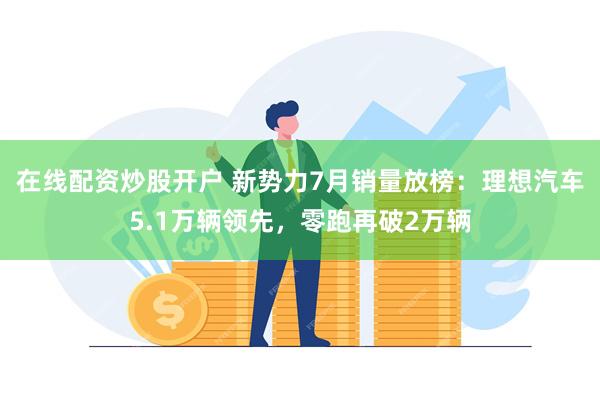 在线配资炒股开户 新势力7月销量放榜：理想汽车5.1万辆领先，零跑再破2万辆