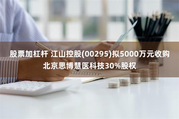 股票加杠杆 江山控股(00295)拟5000万元收购北京思博慧医科技30%股权