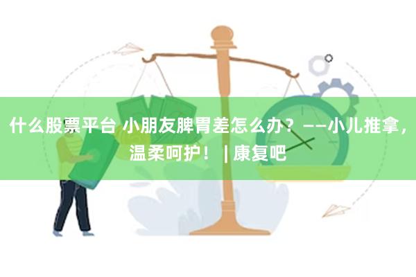 什么股票平台 小朋友脾胃差怎么办？——小儿推拿，温柔呵护！ | 康复吧