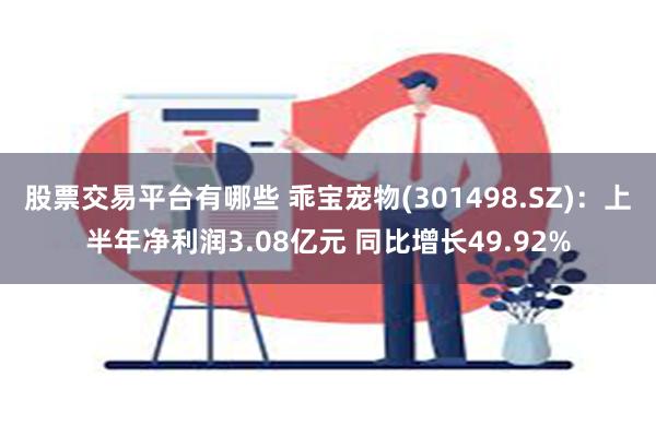 股票交易平台有哪些 乖宝宠物(301498.SZ)：上半年净利润3.08亿元 同比增长49.92%